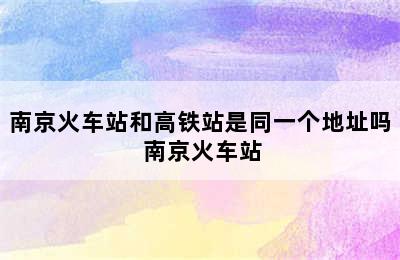 南京火车站和高铁站是同一个地址吗 南京火车站